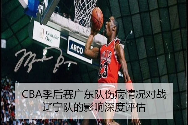 CBA季后赛广东队伤病情况对战辽宁队的影响深度评估